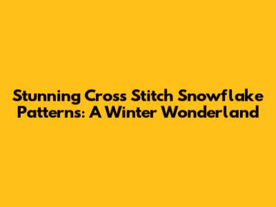 **Stunning Cross Stitch Snowflake Patterns: A Winter Wonderland**
