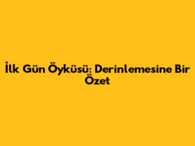 İlk Gün Öyküsü: Derinlemesine Bir Özet