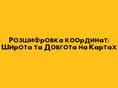 Розшифровка координат: Широта та Довгота на Картах