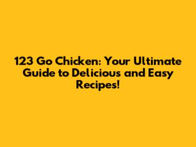123 Go Chicken: Your Ultimate Guide to Delicious and Easy Recipes!