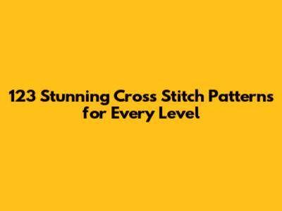 123 Stunning Cross Stitch Patterns for Every Level