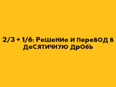 2/3 + 1/6: Решение и перевод в десятичную дробь