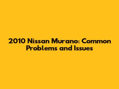 2010 Nissan Murano: Common Problems and Issues