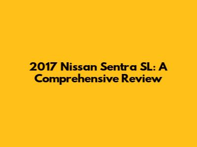 2017 Nissan Sentra SL: A Comprehensive Review