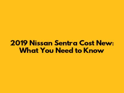 2019 Nissan Sentra Cost New: What You Need to Know