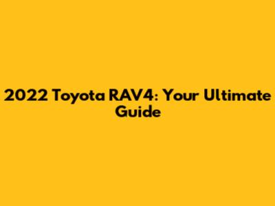 2022 Toyota RAV4: Your Ultimate Guide