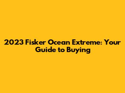 2023 Fisker Ocean Extreme: Your Guide to Buying