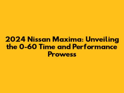 2024 Nissan Maxima: Unveiling the 0-60 Time and Performance Prowess