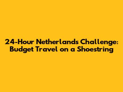 24-Hour Netherlands Challenge: Budget Travel on a Shoestring