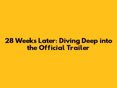 28 Weeks Later: Diving Deep into the Official Trailer