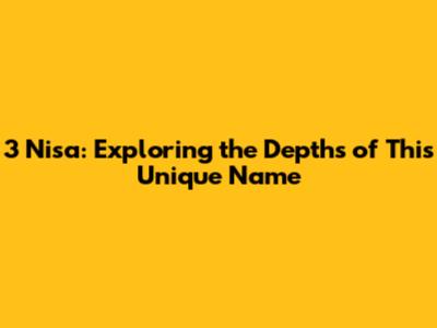 3 Nisa: Exploring the Depths of This Unique Name