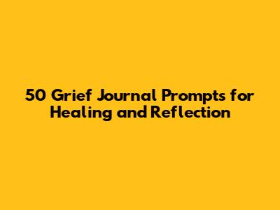 50 Grief Journal Prompts for Healing and Reflection