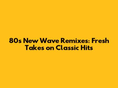 80s New Wave Remixes: Fresh Takes on Classic Hits