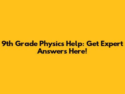 9th Grade Physics Help: Get Expert Answers Here!