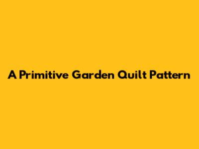 A Primitive Garden Quilt Pattern