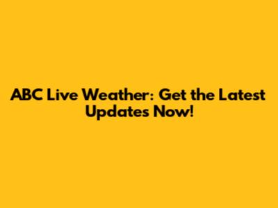 ABC Live Weather: Get the Latest Updates Now!