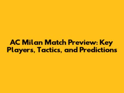 AC Milan Match Preview: Key Players, Tactics, and Predictions
