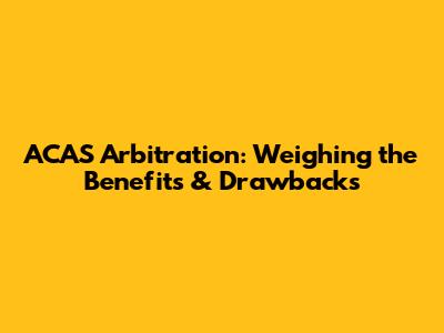 ACAS Arbitration: Weighing the Benefits & Drawbacks