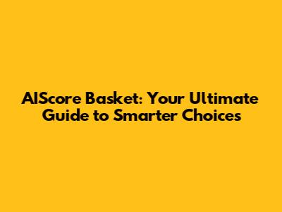 AIScore Basket: Your Ultimate Guide to Smarter Choices