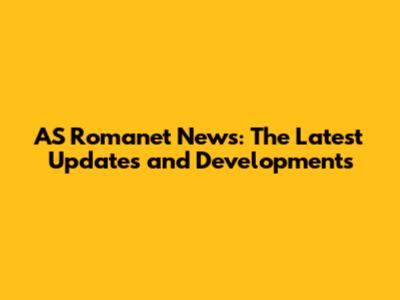 AS Romanet News: The Latest Updates and Developments