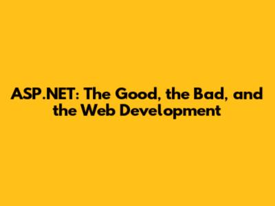 ASP.NET: The Good, the Bad, and the Web Development