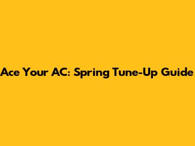 Ace Your AC: Spring Tune-Up Guide
