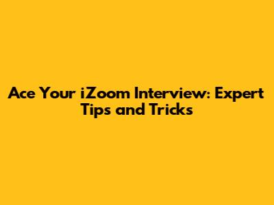 Ace Your iZoom Interview: Expert Tips and Tricks