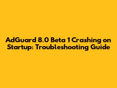 AdGuard 8.0 Beta 1 Crashing on Startup: Troubleshooting Guide