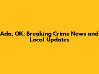 Ada, OK: Breaking Crime News and Local Updates