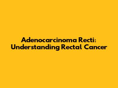 Adenocarcinoma Recti: Understanding Rectal Cancer