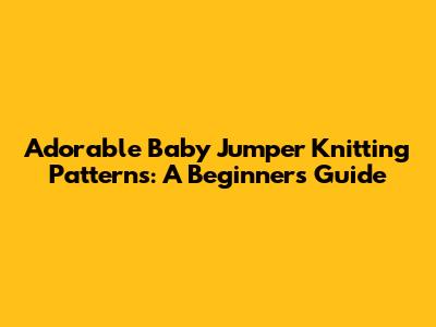Adorable Baby Jumper Knitting Patterns: A Beginner's Guide