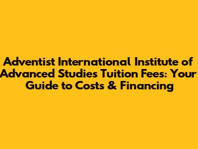 Adventist International Institute of Advanced Studies Tuition Fees: Your Guide to Costs & Financing