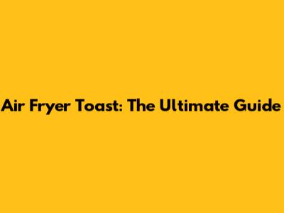 Air Fryer Toast: The Ultimate Guide