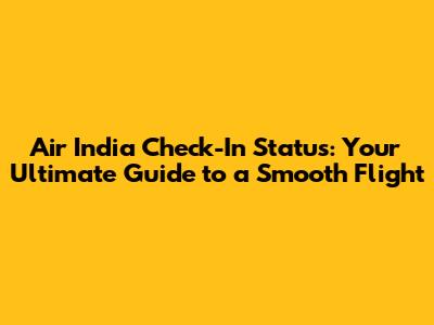 Air India Check-In Status: Your Ultimate Guide to a Smooth Flight
