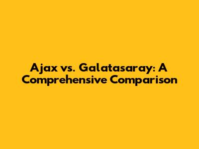 Ajax vs. Galatasaray: A Comprehensive Comparison