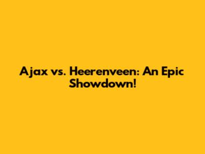 Ajax vs. Heerenveen: An Epic Showdown!