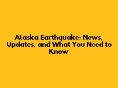 Alaska Earthquake: News, Updates, and What You Need to Know