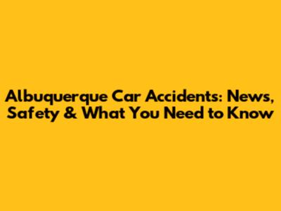 Albuquerque Car Accidents: News, Safety & What You Need to Know