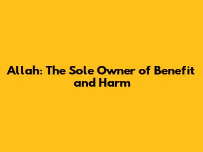 Allah: The Sole Owner of Benefit and Harm