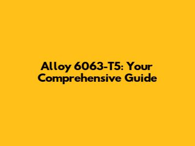 Alloy 6063-T5: Your Comprehensive Guide