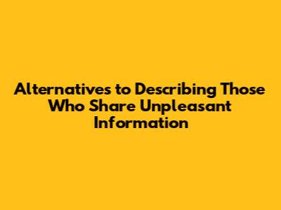 Alternatives to Describing Those Who Share Unpleasant Information