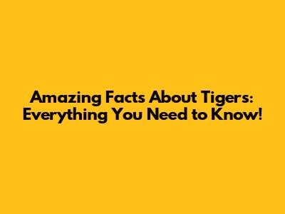 Amazing Facts About Tigers: Everything You Need to Know!