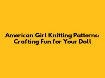 American Girl Knitting Patterns: Crafting Fun for Your Doll