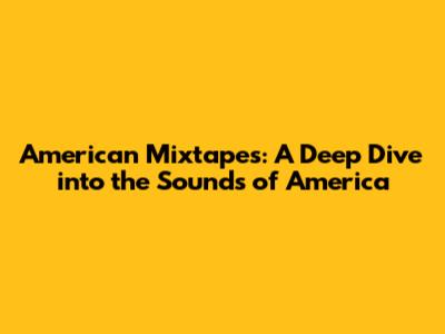 American Mixtapes: A Deep Dive into the Sounds of America