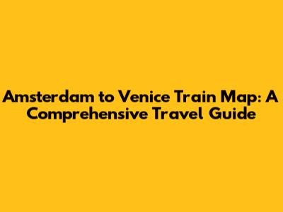Amsterdam to Venice Train Map: A Comprehensive Travel Guide