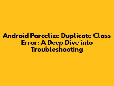 Android Parcelize Duplicate Class Error: A Deep Dive into Troubleshooting