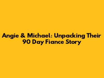 Angie & Michael: Unpacking Their 90 Day Fiance Story