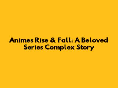 Anime's Rise & Fall: A Beloved Series' Complex Story
