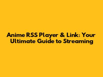Anime RSS Player & Link: Your Ultimate Guide to Streaming