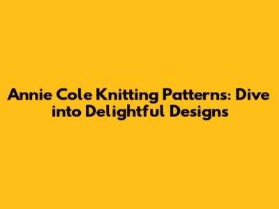 Annie Cole Knitting Patterns: Dive into Delightful Designs